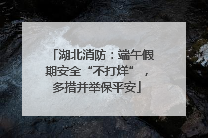 湖北消防：端午假期安全“不打烊”，多措并举保平安