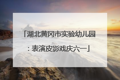 湖北黄冈市实验幼儿园：表演皮影戏庆六一