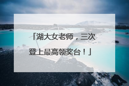 湖大女老师，三次登上最高领奖台！