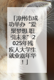 漳州市成功举办“爱聚梦想 职引未来”2025年残疾人大学生就业嘉年华！