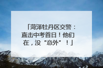 菏泽牡丹区交警：直击中考首日！他们在，没“意外”！
