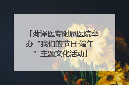 菏泽医专附属医院举办“我们的节日·端午”主题文化活动