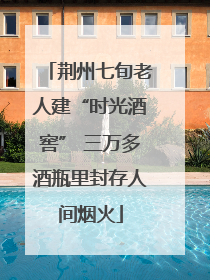 荆州七旬老人建“时光酒窖” 三万多酒瓶里封存人间烟火