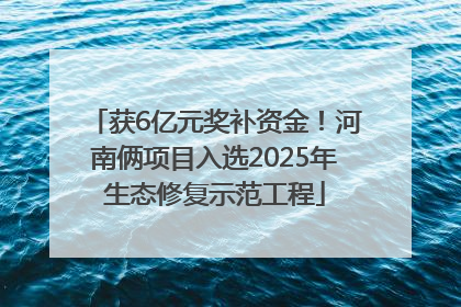 获6亿元奖补资金！河南俩项目入选2025年生态修复示范工程