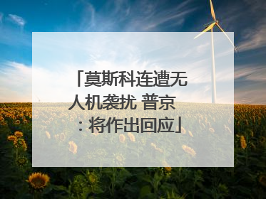 莫斯科连遭无人机袭扰 普京：将作出回应