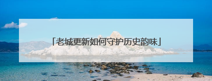 老城更新如何守护历史韵味
