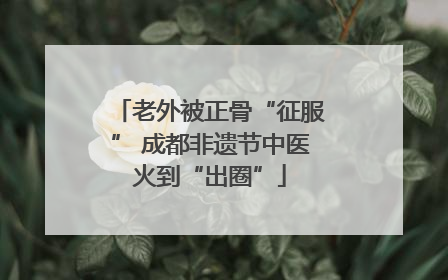 老外被正骨“征服” 成都非遗节中医火到“出圈”