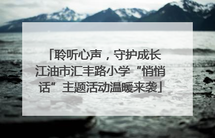 聆听心声，守护成长 江油市汇丰路小学“悄悄话”主题活动温暖来袭