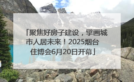 聚焦好房子建设，擘画城市人居未来！2025烟台住博会6月20日开幕