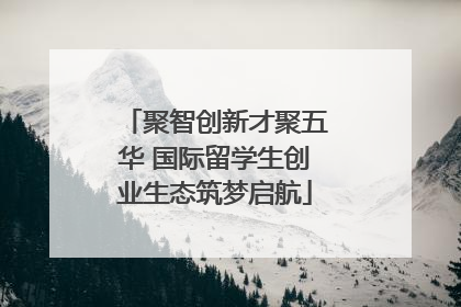 聚智创新才聚五华 国际留学生创业生态筑梦启航