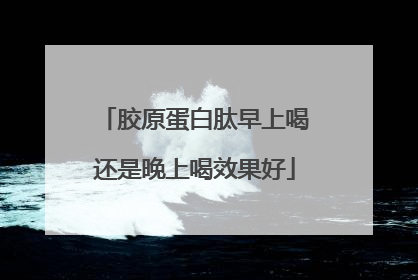 胶原蛋白肽早上喝还是晚上喝效果好