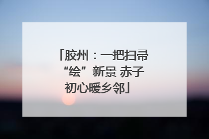 胶州：一把扫帚“绘”新景 赤子初心暖乡邻