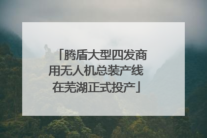 腾盾大型四发商用无人机总装产线在芜湖正式投产
