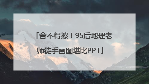 舍不得擦！95后地理老师徒手画图堪比PPT