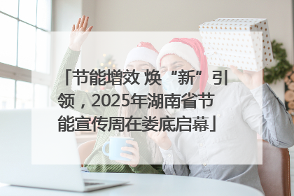 节能增效 焕“新”引领，2025年湖南省节能宣传周在娄底启幕