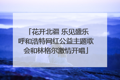 花开北疆 乐见盛乐 呼和浩特网红公益主题歌会和林格尔激情开唱