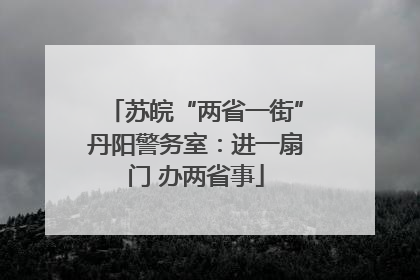 苏皖“两省一街”丹阳警务室：进一扇门 办两省事