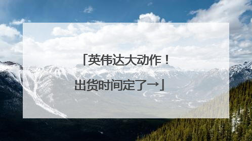 英伟达大动作！出货时间定了→