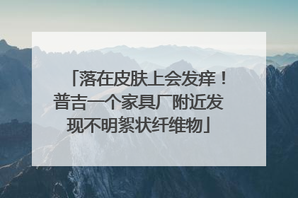 落在皮肤上会发痒！普吉一个家具厂附近发现不明絮状纤维物