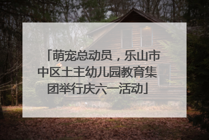萌宠总动员，乐山市中区土主幼儿园教育集团举行庆六一活动
