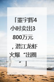 董宇辉4小时卖出3800万元，潜江龙虾火爆“出圈”