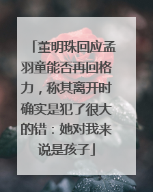董明珠回应孟羽童能否再回格力，称其离开时确实是犯了很大的错：她对我来说是孩子
