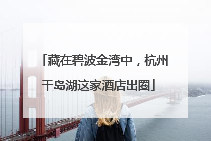 藏在碧波金湾中，杭州千岛湖这家酒店出圈