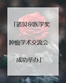 诺贝尔医学奖肿瘤学术交流会成功举办
