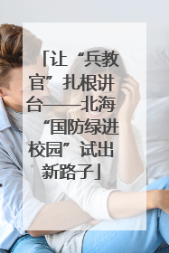 让“兵教官”扎根讲台——北海“国防绿进校园”试出新路子