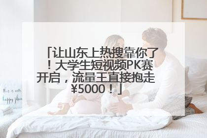 让山东上热搜靠你了！大学生短视频PK赛开启，流量王直接抱走¥5000！