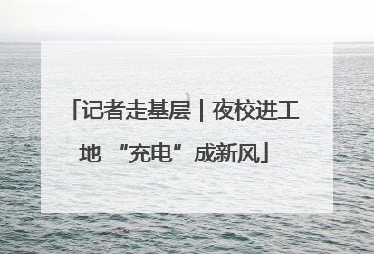 记者走基层｜夜校进工地 “充电”成新风