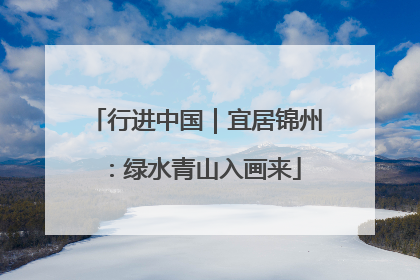 行进中国｜宜居锦州：绿水青山入画来