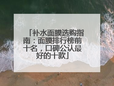 补水面膜选购指南：面膜排行榜前十名，口碑公认最好的十款