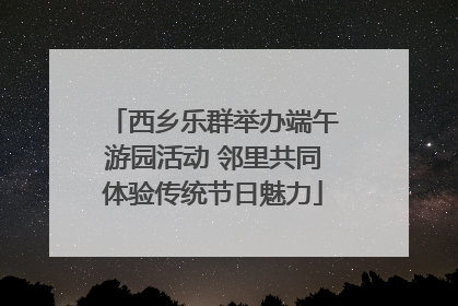 西乡乐群举办端午游园活动 邻里共同体验传统节日魅力