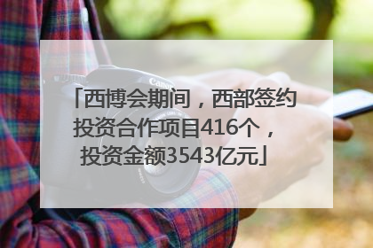 西博会期间，西部签约投资合作项目416个，投资金额3543亿元