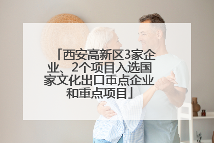 西安高新区3家企业、2个项目入选国家文化出口重点企业和重点项目