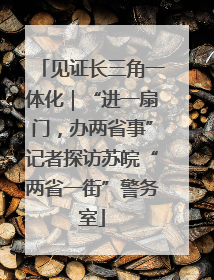 见证长三角一体化｜“进一扇门，办两省事”记者探访苏皖“两省一街”警务室