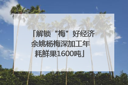 解锁“梅”好经济 余姚杨梅深加工年耗鲜果1600吨