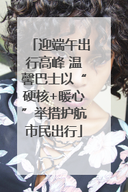 迎端午出行高峰 温馨巴士以“硬核+暖心”举措护航市民出行