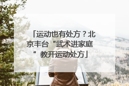 运动也有处方？北京丰台“武术进家庭”教开运动处方