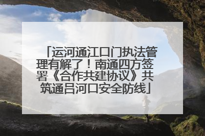 运河通江口门执法管理有解了！南通四方签署《合作共建协议》共筑通吕河口安全防线