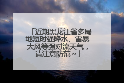 近期黑龙江省多局地短时强降水、雷暴大风等强对流天气，请注意防范～