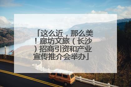 这么近，那么美！廊坊文旅（长沙）招商引资和产业宣传推介会举办