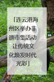连云港海州区举办非遗市集活动 让传统文化焕发时代光彩