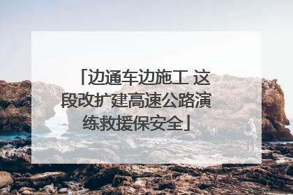 边通车边施工 这段改扩建高速公路演练救援保安全
