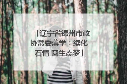 辽宁省锦州市政协常委薄学：续化石情 圆生态梦