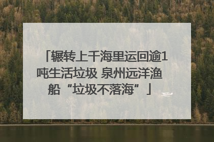 辗转上千海里运回逾1吨生活垃圾 泉州远洋渔船“垃圾不落海”