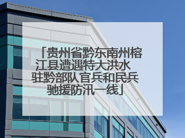 贵州省黔东南州榕江县遭遇特大洪水 驻黔部队官兵和民兵驰援防汛一线