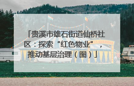 贵溪市雄石街道仙桥社区：探索“红色物业”，推动基层治理（图）