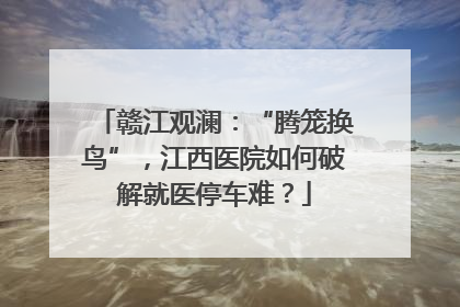 赣江观澜：“腾笼换鸟”，江西医院如何破解就医停车难？